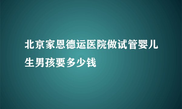 北京家恩德运医院做试管婴儿生男孩要多少钱