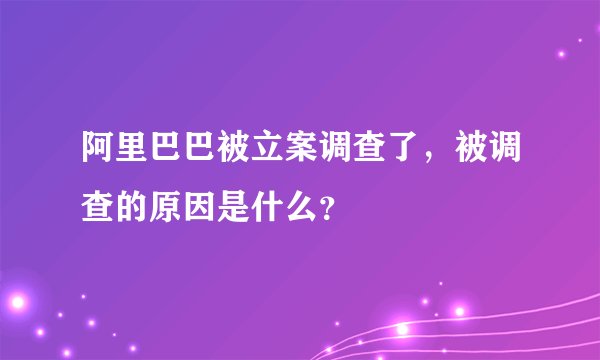 阿里巴巴被立案调查了，被调查的原因是什么？