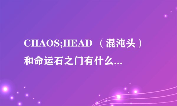 CHAOS;HEAD （混沌头）和命运石之门有什么关系啊？？