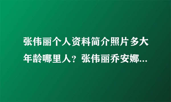 张伟丽个人资料简介照片多大年龄哪里人?张伟丽乔安娜放狠话谁赢