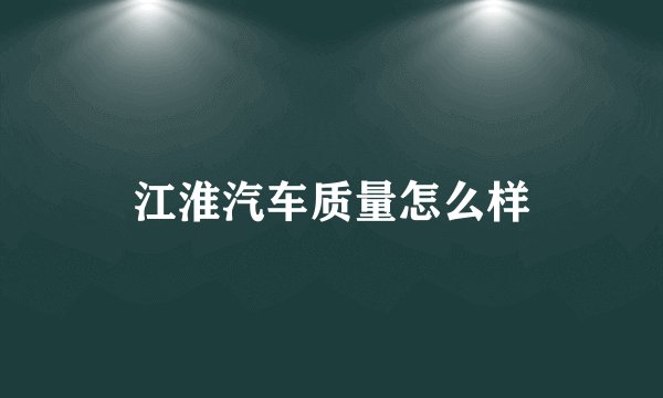 江淮汽车质量怎么样