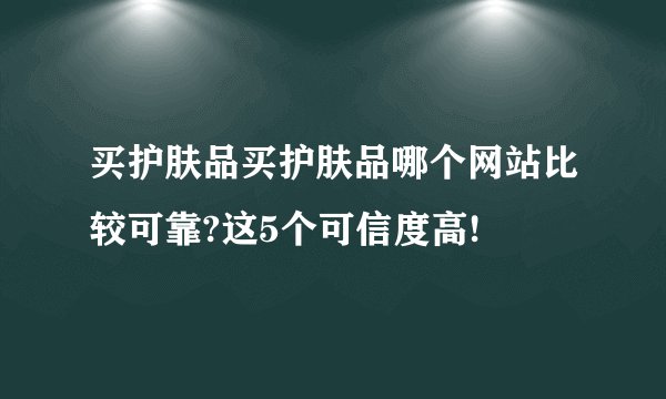 买护肤品买护肤品哪个网站比较可靠?这5个可信度高!