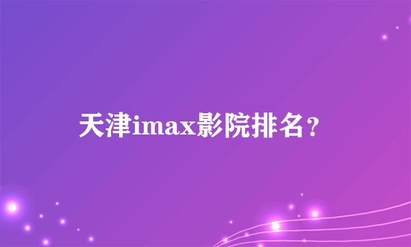 天津imax影院排名？