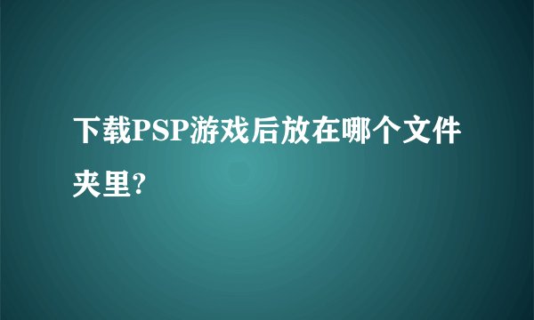 下载PSP游戏后放在哪个文件夹里?