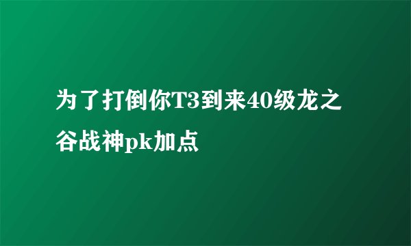 为了打倒你T3到来40级龙之谷战神pk加点