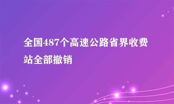 全国487个高速公路省界收费站全部撤销