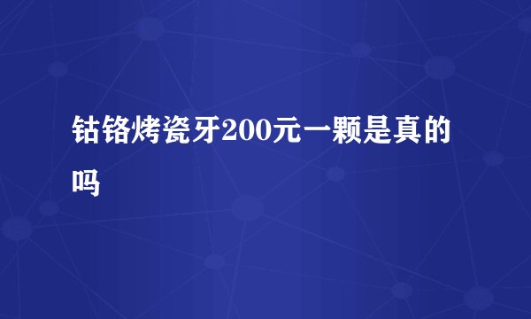 钴铬烤瓷牙200元一颗是真的吗