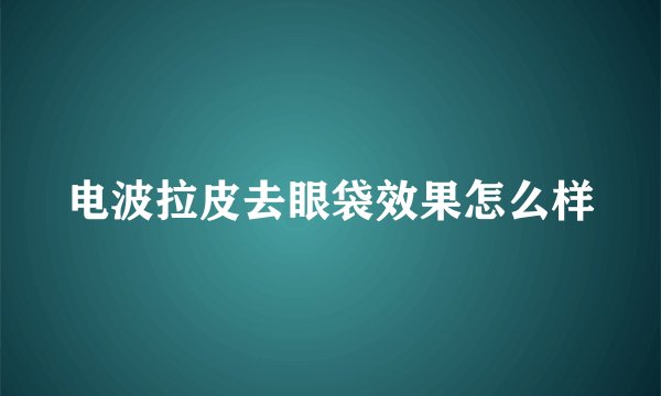 电波拉皮去眼袋效果怎么样