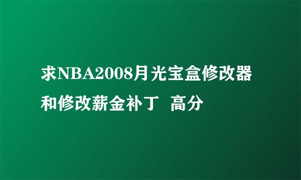 求NBA2008月光宝盒修改器和修改薪金补丁  高分