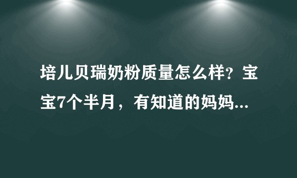 培儿贝瑞奶粉质量怎么样？宝宝7个半月，有知道的妈妈帮我回答...