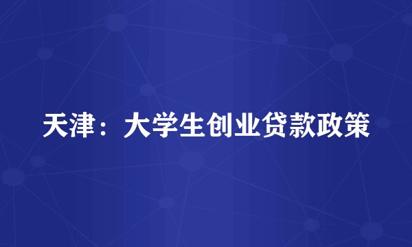 天津：大学生创业贷款政策