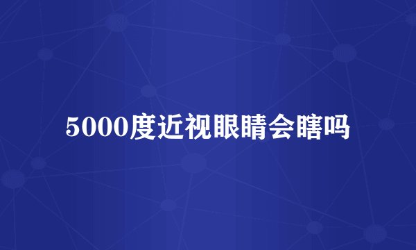 5000度近视眼睛会瞎吗