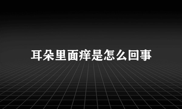 耳朵里面痒是怎么回事