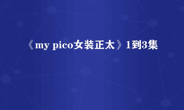 《my pico女装正太》1到3集