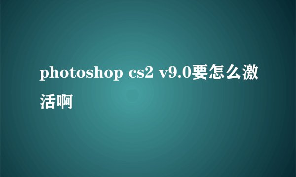 photoshop cs2 v9.0要怎么激活啊