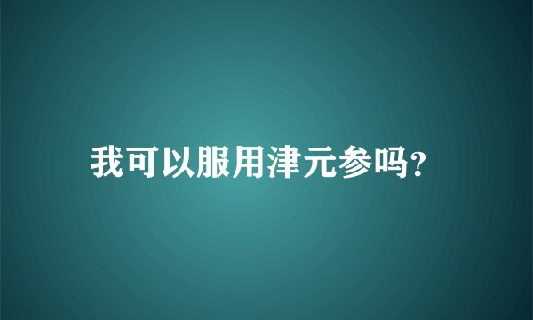 我可以服用津元参吗？