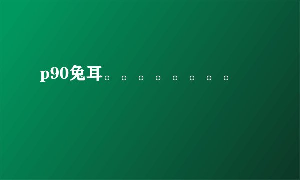 p90兔耳。。。。。。。。