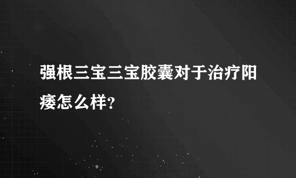 强根三宝三宝胶囊对于治疗阳痿怎么样？