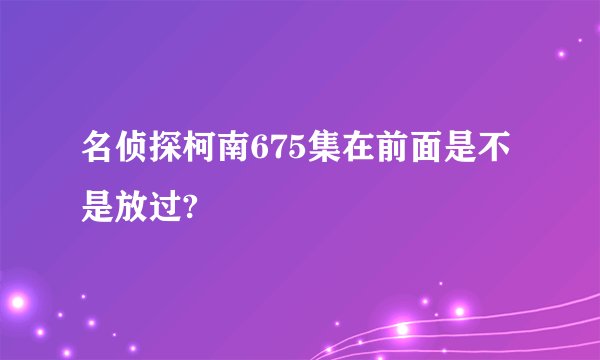 名侦探柯南675集在前面是不是放过?