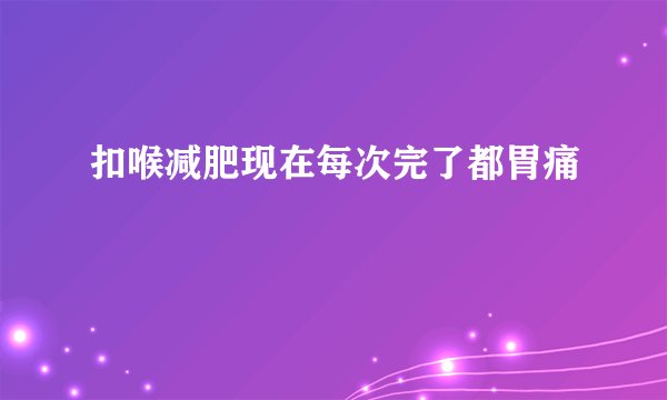 扣喉减肥现在每次完了都胃痛