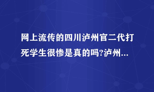网上流传的四川泸州官二代打死学生很惨是真的吗?泸州学校本地的回答我?好像还出动了防暴队？