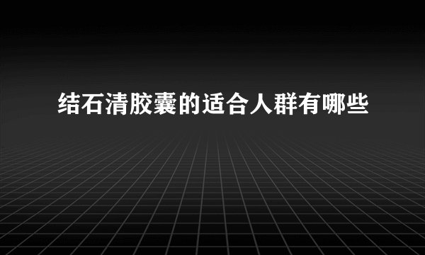 结石清胶囊的适合人群有哪些