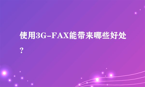使用3G-FAX能带来哪些好处？