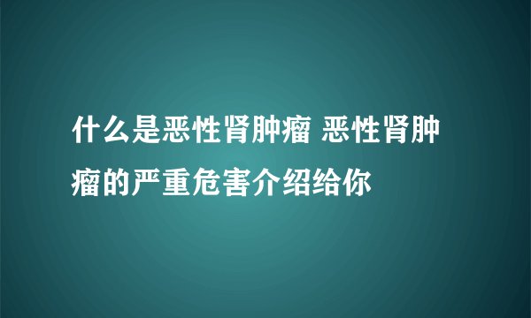 什么是恶性肾肿瘤 恶性肾肿瘤的严重危害介绍给你