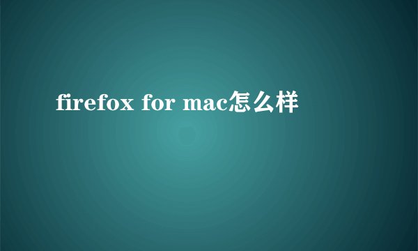firefox for mac怎么样