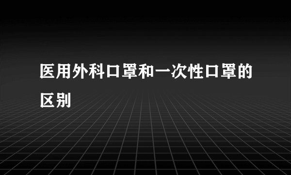 医用外科口罩和一次性口罩的区别