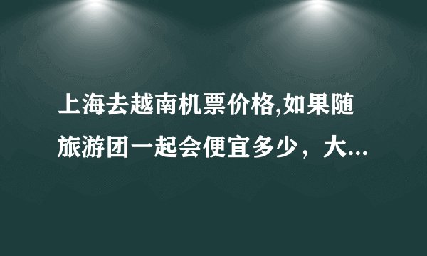 上海去越南机票价格,如果随旅游团一起会便宜多少，大概多少一个人？