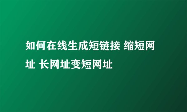 如何在线生成短链接 缩短网址 长网址变短网址