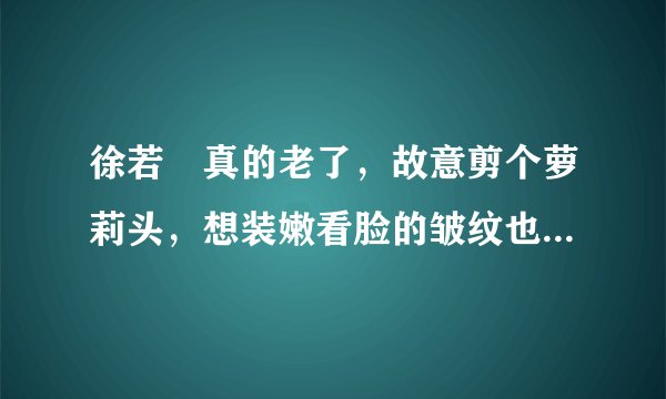徐若瑄真的老了，故意剪个萝莉头，想装嫩看脸的皱纹也嫩不了啊！