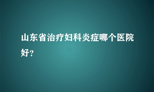 山东省治疗妇科炎症哪个医院好？