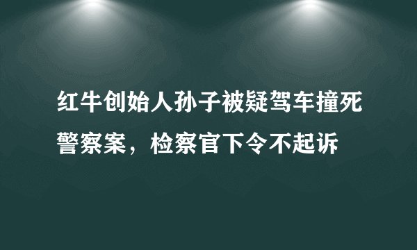 红牛创始人孙子被疑驾车撞死警察案，检察官下令不起诉