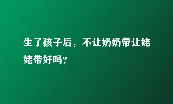 生了孩子后，不让奶奶带让姥姥带好吗？
