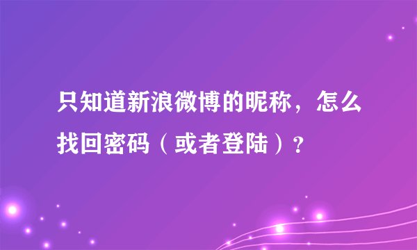 只知道新浪微博的昵称，怎么找回密码（或者登陆）？