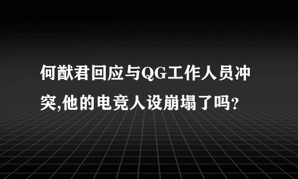 何猷君回应与QG工作人员冲突,他的电竞人设崩塌了吗？