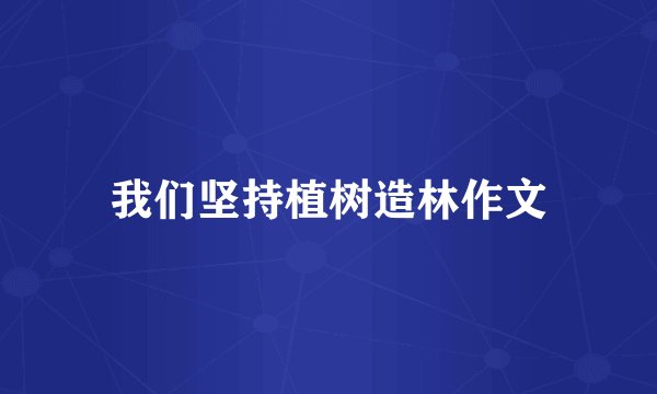 我们坚持植树造林作文