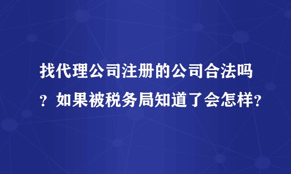 找代理公司注册的公司合法吗？如果被税务局知道了会怎样？