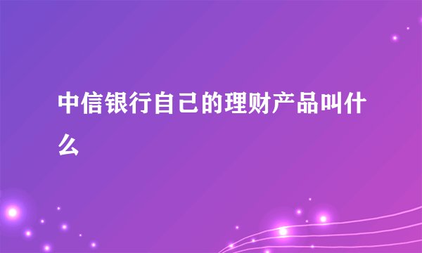 中信银行自己的理财产品叫什么