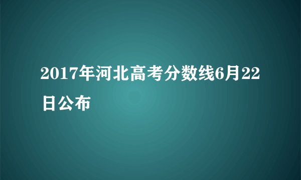 2017年河北高考分数线6月22日公布