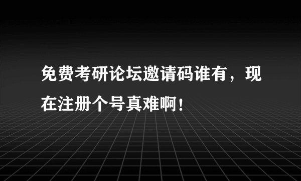免费考研论坛邀请码谁有，现在注册个号真难啊！