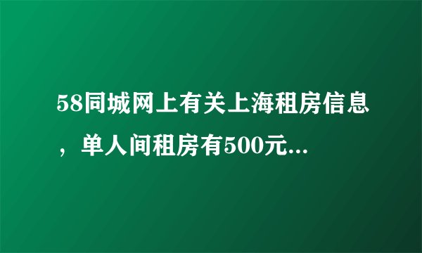 58同城网上有关上海租房信息，单人间租房有500元那么便宜吗，那些信息靠谱吗，会不会临时加价呢，呵呵？