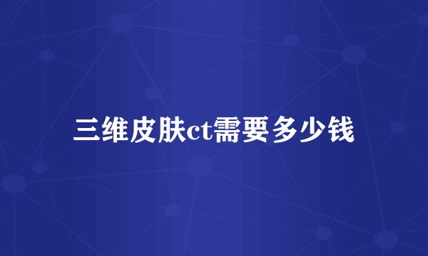 三维皮肤ct需要多少钱