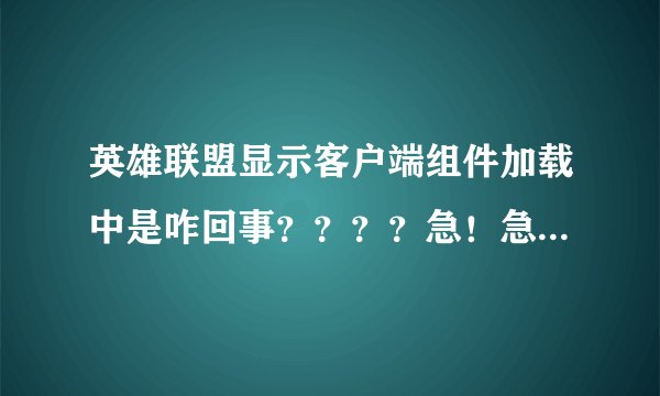 英雄联盟显示客户端组件加载中是咋回事？？？？急！急！！！！！！