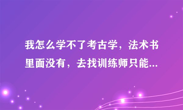 我怎么学不了考古学,法术书里面没有,去找训练师只能学中级的,没有初级的。