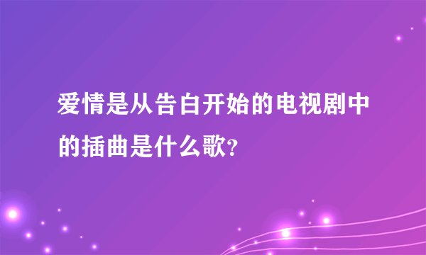 爱情是从告白开始的电视剧中的插曲是什么歌？