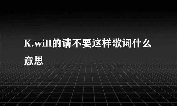 K.will的请不要这样歌词什么意思