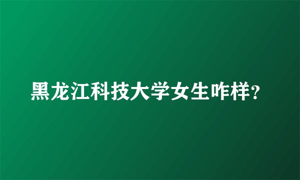 黑龙江科技大学女生咋样？